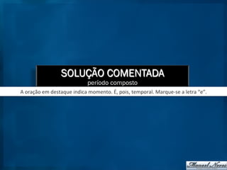 SOLUÇÃO COMENTADA
período composto
A	
  oração	
  em	
  destaque	
  indica	
  momento.	
  É,	
  pois,	
  temporal.	
  Marque-­‐se	
  a	
  letra	
  “e”.	
  
 