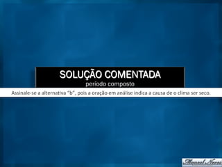 SOLUÇÃO COMENTADA
período composto
Assinale-­‐se	
  a	
  alterna9va	
  “b”,	
  pois	
  a	
  oração	
  em	
  análise	
  indica	
  a	
  causa	
  de	
  o	
  clima	
  ser	
  seco.	
  
 