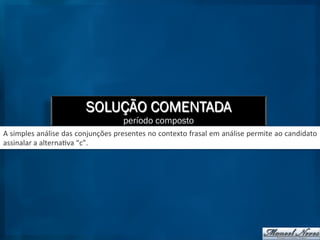 SOLUÇÃO COMENTADA
período composto
A	
  simples	
  análise	
  das	
  conjunções	
  presentes	
  no	
  contexto	
  frasal	
  em	
  análise	
  permite	
  ao	
  candidato	
  
assinalar	
  a	
  alterna9va	
  “c”.	
  
 