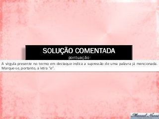 SOLUÇÃO COMENTADA
pontuação
A	
  vírgula	
  presente	
  no	
  termo	
  em	
  destaque	
  indica	
  a	
  supressão	
  de	
  uma	
  palavra	
  já	
  mencionada.	
  
Marque-­‐se,	
  portanto,	
  a	
  letra	
  “e”.	
  
 