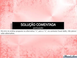 SOLUÇÃO COMENTADA
pontuação
Há	
  erro	
  na	
  análise	
  proposta	
  na	
  alternaAva	
  “c”,	
  pois	
  o	
  “e”,	
  no	
  contexto	
  frasal	
  dado,	
  não	
  possui	
  
valor	
  adversaAvo.	
  
 