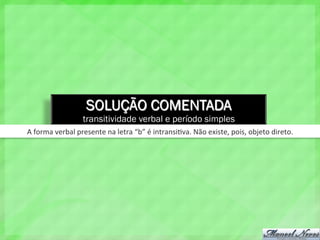 SOLUÇÃO COMENTADA
transitividade verbal e período simples
A	
  forma	
  verbal	
  presente	
  na	
  letra	
  “b”	
  é	
  intransi4va.	
  Não	
  existe,	
  pois,	
  objeto	
  direto.	
  
 