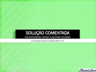 SOLUÇÃO COMENTADA
transitividade verbal e período simples
O	
  voca4vo	
  está	
  na	
  alterna4va	
  “d”.	
  
 