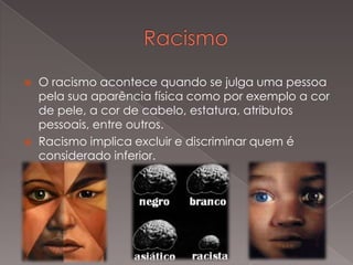  O racismo acontece quando se julga uma pessoa
pela sua aparência física como por exemplo a cor
de pele, a cor de cabelo, estatura, atributos
pessoais, entre outros.
Racismo implica excluir e discriminar quem é
considerado inferior.