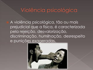  A violência psicológica, tão ou mais
prejudicial que a física, é caracterizada
pela rejeição, desvalorização,
discriminação, humilhação, desrespeito
e punições exageradas.