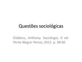 Questões sociológicas 
Giddens, Anthony. Sociologia. 6 ed. 
Porto Alegre: Penso, 2012. p. 38-60 
 