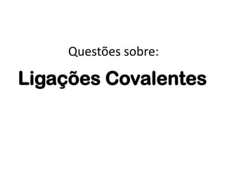 Questões sobre:

Ligações Covalentes
 