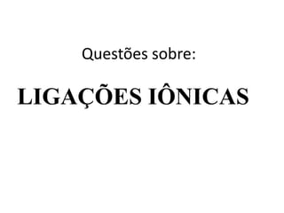 Questões sobre:

LIGAÇÕES IÔNICAS
 