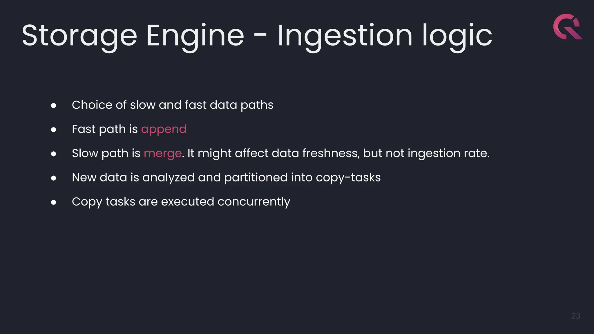 Storage Engine - Ingestion logic
23
● Choice of slow and fast data paths
● Fast path is append
● Slow path is merge. It might affect data freshness, but not ingestion rate.
● New data is analyzed and partitioned into copy-tasks
● Copy tasks are executed concurrently
 