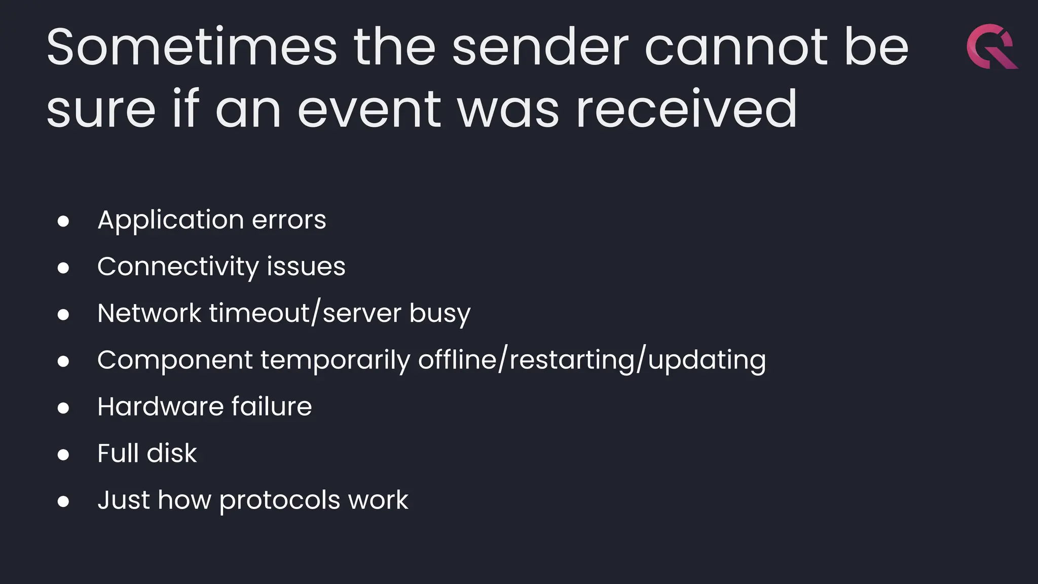 Sometimes the sender cannot be
sure if an event was received
● Application errors
● Connectivity issues
● Network timeout/server busy
● Component temporarily offline/restarting/updating
● Hardware failure
● Full disk
● Just how protocols work
 