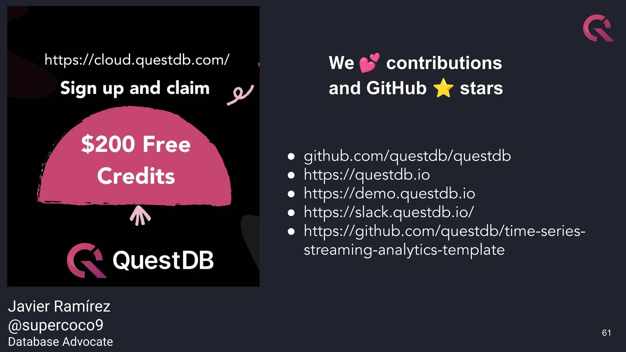61
● github.com/questdb/questdb
● https://questdb.io
● https://demo.questdb.io
● https://slack.questdb.io/
● https://github.com/questdb/time-series-
streaming-analytics-template
We 💕 contributions
and GitHub ⭐ stars
Javier Ramírez
@supercoco9
Database Advocate
 