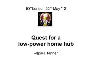 nd
  IOTLondon 22 May '12




     Quest for a
low-power home hub
      @paul_tanner
 