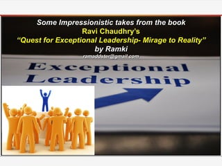 Some Impressionistic takes from the book
                  Ravi Chaudhry’s
“Quest for Exceptional Leadership- Mirage to Reality”
                     by Ramki
                  ramaddster@gmail.com
 