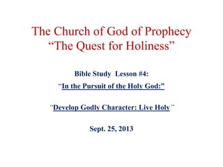 The Church of God of Prophecy
“The Quest for Holiness”
Bible Study Lesson #4:
“In the Pursuit of the Holy God:”
“Develop Godly Character: Live Holy”
Sept. 25, 2013

 