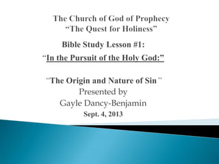 Bible Study Lesson #1:

“In the Pursuit of the Holy God:”
―The Origin and Nature of Sin‖
Presented by
Gayle Dancy-Benjamin
Sept. 4, 2013

 