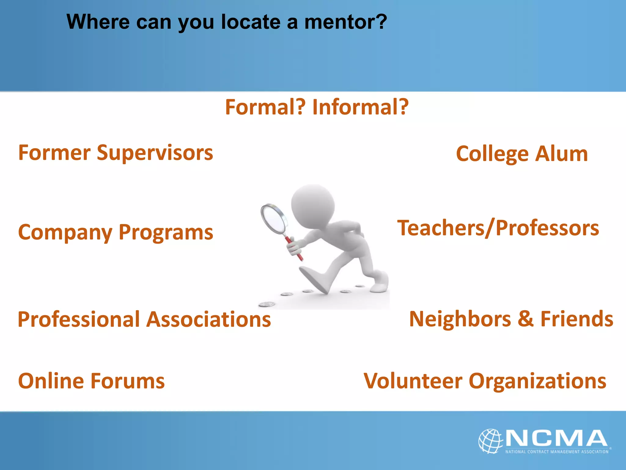 Where can you locate a mentor?
Formal? Informal?
Volunteer Organizations
Professional Associations
Company Programs
Neighbors & Friends
Teachers/Professors
College AlumFormer Supervisors
Online Forums
 