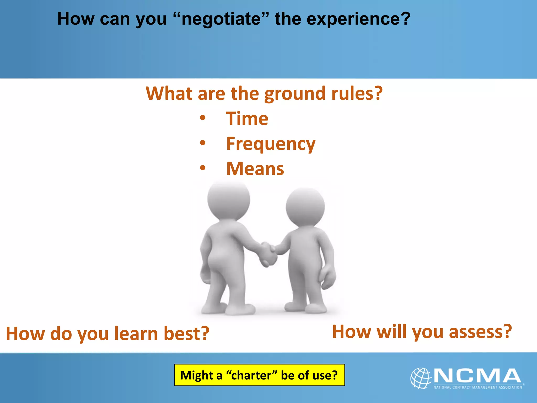How can you “negotiate” the experience?
What are the ground rules?
• Time
• Frequency
• Means
How do you learn best? How will you assess?
Might a “charter” be of use?
 