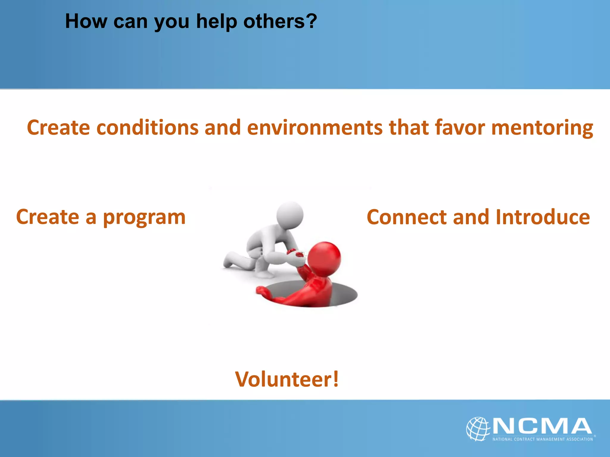 How can you help others?
Volunteer!
Create a program
Create conditions and environments that favor mentoring
Connect and Introduce
 