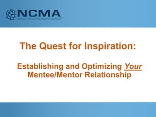 The Quest for Inspiration:
Establishing and Optimizing Your
Mentee/Mentor Relationship
 