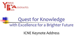 Quest for Knowledge
with Excellence for a Brighter Future
ICNE Keynote Address
 