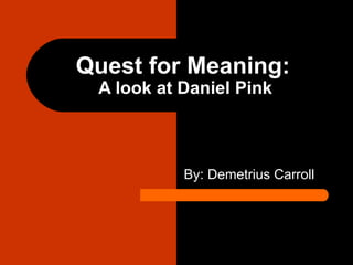 Quest for Meaning:   A look at Daniel Pink By: Demetrius Carroll 