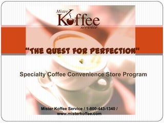 “The Quest for Perfection”

Specialty Coffee Convenience Store Program




       Mister Koffee Service / 1-800-443-1340 /
               www.misterkoffee.com
 