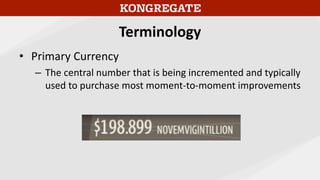 Terminology
• Primary Currency
– The central number that is being incremented and typically
used to purchase most moment-to-moment improvements
 