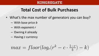 Total Cost of Bulk Purchases
• What’s the max number of generators you can buy?
– With base price b
– With exponent r
– Owning k already
– Having c currency
 