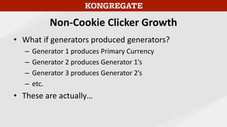 Non-Cookie Clicker Growth
• What if generators produced generators?
– Generator 1 produces Primary Currency
– Generator 2 produces Generator 1’s
– Generator 3 produces Generator 2’s
– etc.
• These are actually…
 