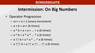 Intermission: On Big Numbers
• Operator Progression
– a++ = a + 1 (unary increment)
– a + b = a++ (b times)
– a * b = a + a + ... + a (b times)
– a ^ b = a * a * ... * a (b times)
– a ↑↑ b = a ^ a ^ … ^ a (b times)
– a ↑↑↑ b = a ↑↑ a ↑↑ … ↑↑ a (b times)
 
