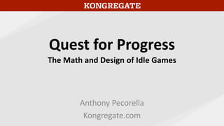 Quest for Progress
The Math and Design of Idle Games
Anthony Pecorella
Kongregate.com
 