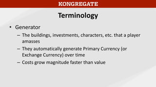 Terminology
• Generator
– The buildings, investments, characters, etc. that a player
amasses
– They automatically generate...
