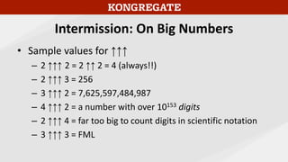 Intermission: On Big Numbers
• Sample values for ↑↑↑
– 2 ↑↑↑ 2 = 2 ↑↑ 2 = 4 (always!!)
– 2 ↑↑↑ 3 = 256
– 3 ↑↑↑ 2 = 7,625,5...