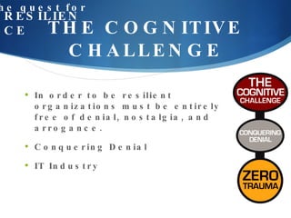 THE COGNITIVE CHALLENGE In order to be resilient organizations must be entirely free of denial, nostalgia, and arrogance. Conquering Denial IT Industry the quest for RESILIENCE 