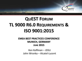 Logo or heading
here
QUEST FORUM
TL 9000 R6.0 REQUIREMENTS &
ISO 9001:2015
EMEA BEST PRACTICES CONFERENCE
MUNICH, GERMANY
JUNE 2015
Ken Koffman – JDSU
John Wronka – Alcatel-Lucent
 