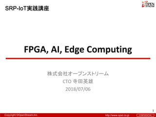 Copyright ©OpenStream,Inc. http://www.opst.co.jp CONFIDENTIAL
株式会社オープンストリーム
CTO 寺田英雄
2018/07/06
FPGA, AI, Edge Computing
1
SRP-IoT実践講座
 