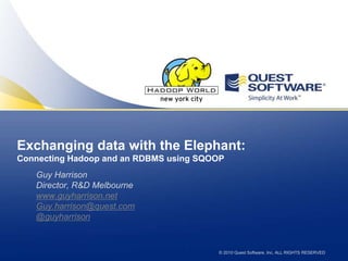 Exchanging data with the Elephant: Connecting Hadoop and an RDBMS using SQOOP Guy Harrison Director, R&D Melbourne www.guyharrison.net Guy.harrison@quest.com @guyharrison 