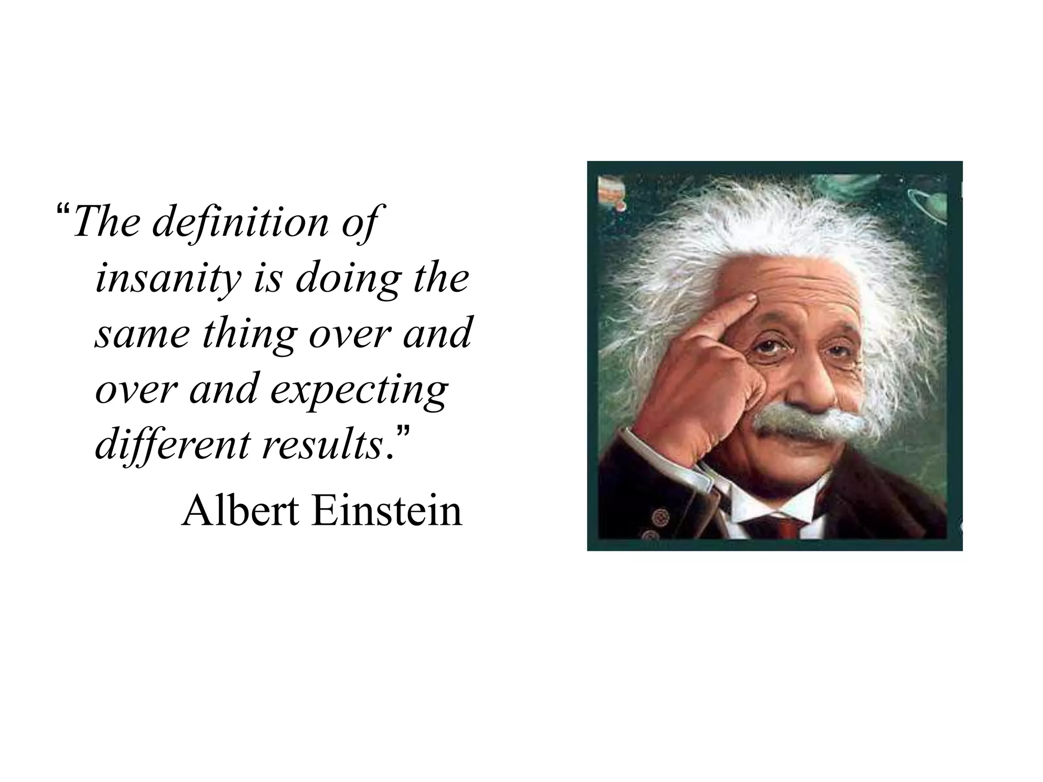 “The definition of
insanity is doing the
same thing over and
over and expecting
different results.”
Albert Einstein
 