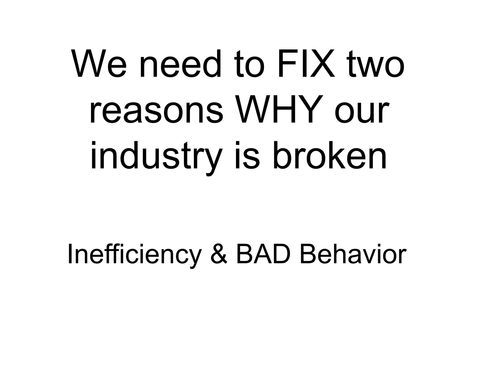 We need to FIX two
reasons WHY our
industry is broken
Inefficiency & BAD Behavior
 