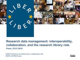 LIBER:
Research data management: interoperability,
collaboration, and the research library role.
Porto, 23.01.2018
EUDAT Conference co-located event, in collaboration with
EUDAT and RDA Europe.
 