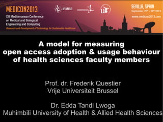 A model for measuring
open access adoption & usage behaviour
of health sciences faculty members
Prof. dr. Frederik Questier
Vrije Universiteit Brussel
Dr. Edda Tandi Lwoga
Muhimbili University of Health & Allied Health Sciences
Medicon 2013 Sevilla Spain
Medical and Biomedical engineering and computing
 