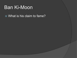 Ban Ki-Moon
 What is his claim to fame?
 