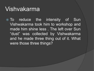 Vishvakarma
 To reduce the intensity of Sun
Vishwakarma took him to workshop and
made him shine less . The left over Sun
“dust” was collected by Vishwakarma
and he made three thing out of it. What
were those three things?
 
