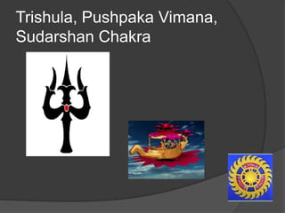 Trishula, Pushpaka Vimana,
Sudarshan Chakra
 