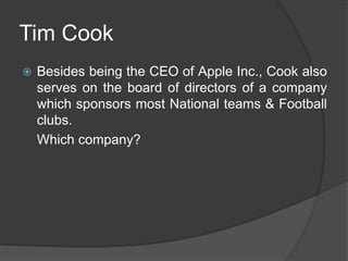 Tim Cook
 Besides being the CEO of Apple Inc., Cook also
serves on the board of directors of a company
which sponsors most National teams & Football
clubs.
Which company?
 