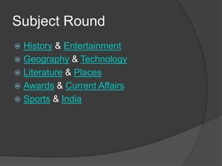 Subject Round
 History & Entertainment
 Geography & Technology
 Literature & Places
 Awards & Current Affairs
 Sports & India
 