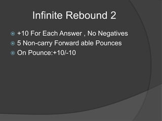 Infinite Rebound 2
 +10 For Each Answer , No Negatives
 5 Non-carry Forward able Pounces
 On Pounce:+10/-10
 
