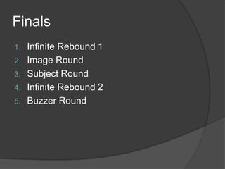 Finals
1. Infinite Rebound 1
2. Image Round
3. Subject Round
4. Infinite Rebound 2
5. Buzzer Round
 
