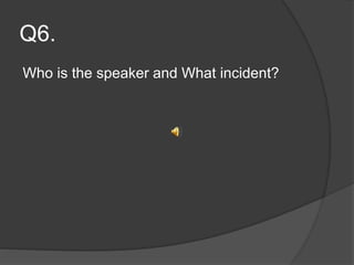 Q6.
Who is the speaker and What incident?
 