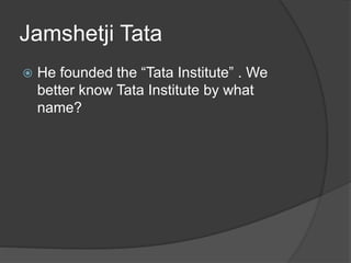 Jamshetji Tata
 He founded the “Tata Institute” . We
better know Tata Institute by what
name?
 